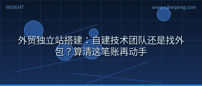 外贸独立站搭建：自建技术团队还是找外包？算清这笔账再动手