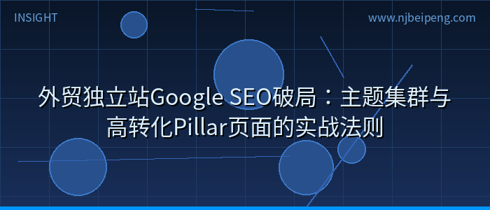 外贸独立站Google SEO破局：主题集群与高转化Pillar页面的实战法则
