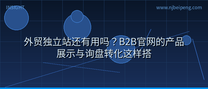 外贸独立站还有用吗？B2B官网的产品展示与询盘转化这样搭