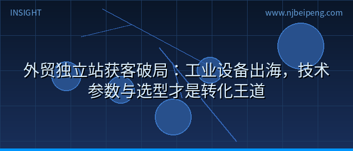 外贸独立站获客破局：工业设备出海，技术参数与选型才是转化王道